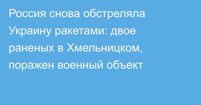 Россия снова обстреляла Украину ракетами: двое раненых в Хмельницком, поражен военный объект