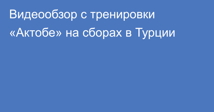 Видеообзор с тренировки «Актобе» на сборах в Турции