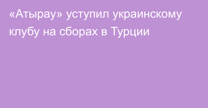 «Атырау» уступил украинскому клубу на сборах в Турции