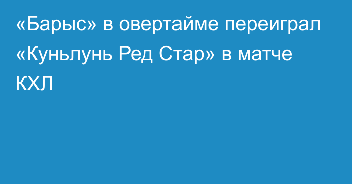 «Барыс» в овертайме переиграл «Куньлунь Ред Стар» в матче КХЛ