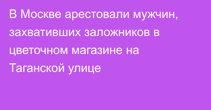 В Москве арестовали мужчин, захвативших заложников в цветочном магазине на Таганской улице