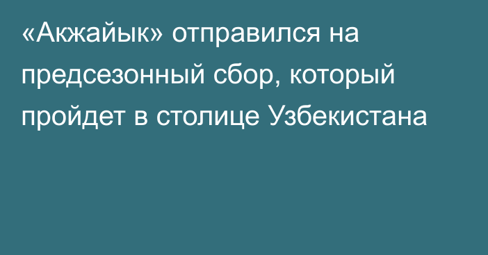 «Акжайык» отправился на предсезонный сбор, который пройдет в столице Узбекистана