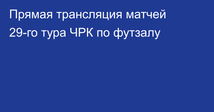 Прямая трансляция матчей 29-го тура ЧРК по футзалу