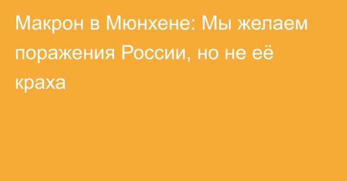 Макрон в Мюнхене: Мы желаем поражения России, но не её краха