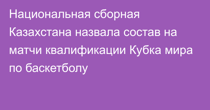 Национальная сборная Казахстана назвала состав на матчи квалификации Кубка мира по баскетболу