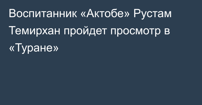 Воспитанник «Актобе» Рустам Темирхан пройдет просмотр в «Туране»