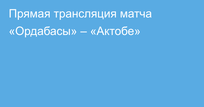 Прямая трансляция матча «Ордабасы» – «Актобе»