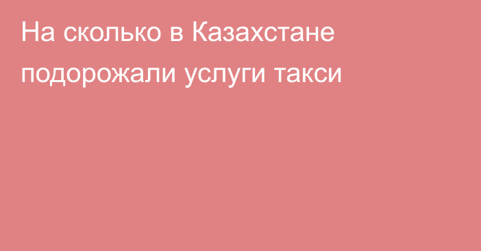 На сколько в Казахстане подорожали услуги такси