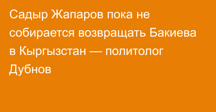 Садыр Жапаров пока не собирается возвращать Бакиева в Кыргызстан — политолог Дубнов