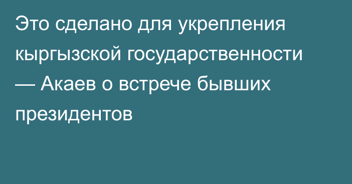 Это сделано для укрепления кыргызской государственности — Акаев о встрече бывших президентов