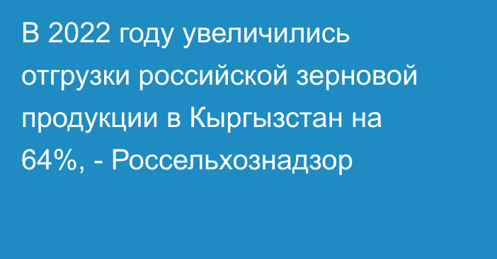 В 2022 году увеличились отгрузки российской зерновой продукции в Кыргызстан на 64%, - Россельхознадзор