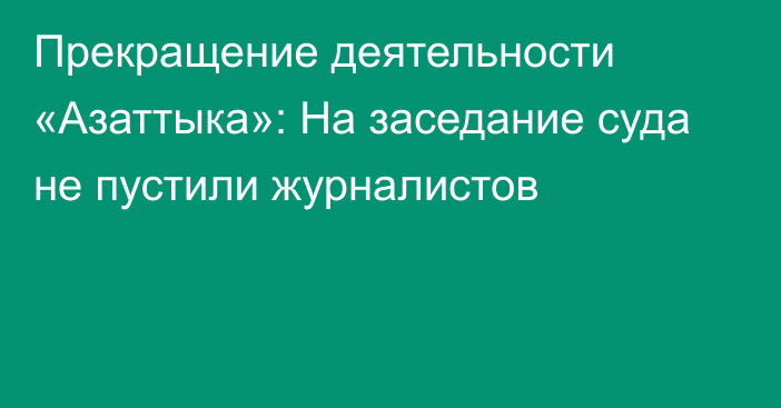 Прекращение деятельности «Азаттыка»: На заседание суда не пустили журналистов