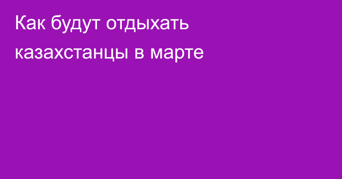 Как будут отдыхать казахстанцы в марте