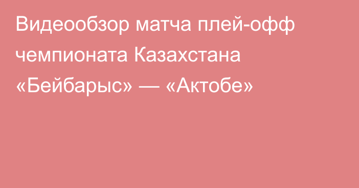 Видеообзор матча плей-офф чемпионата Казахстана «Бейбарыс» — «Актобе»