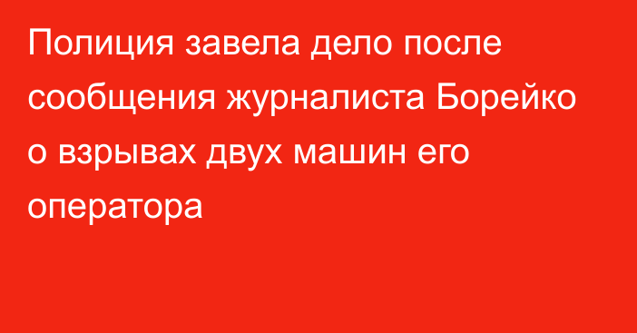 Полиция завела дело после сообщения журналиста Борейко о взрывах двух машин его оператора