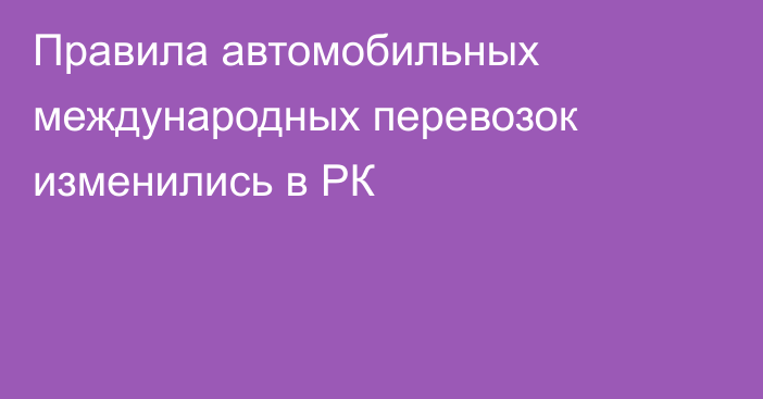 Правила автомобильных международных перевозок изменились в РК