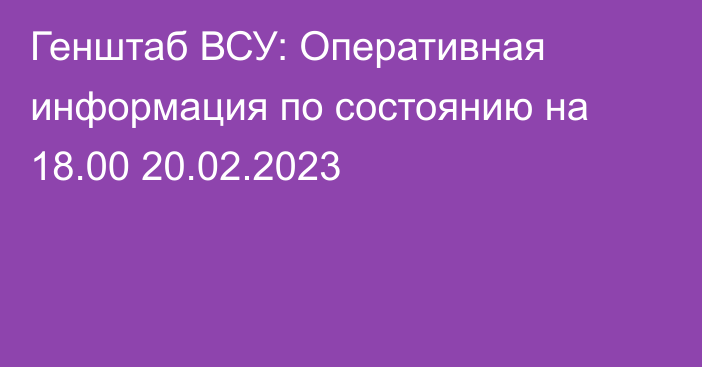 Генштаб ВСУ: Оперативная информация по состоянию на 18.00 20.02.2023