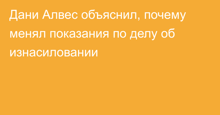 Дани Алвес объяснил, почему менял показания по делу об изнасиловании