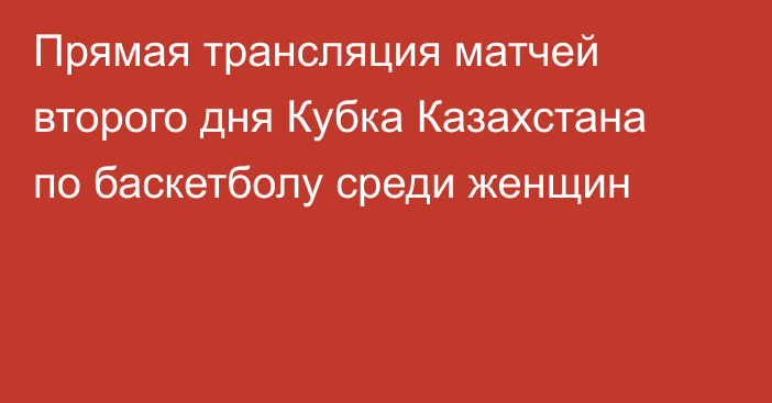 Прямая трансляция матчей второго дня Кубка Казахстана по баскетболу среди женщин