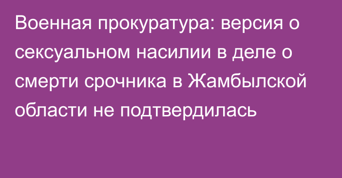 Военная прокуратура: версия о сексуальном насилии в деле о смерти срочника в Жамбылской области не подтвердилась