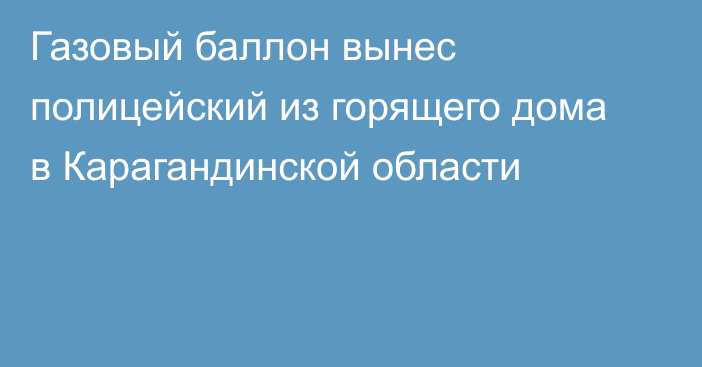 Газовый баллон вынес полицейский из горящего дома в Карагандинской области