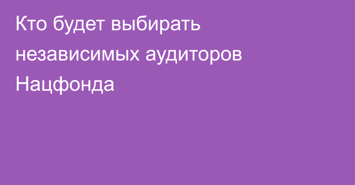 Кто будет выбирать независимых аудиторов Нацфонда