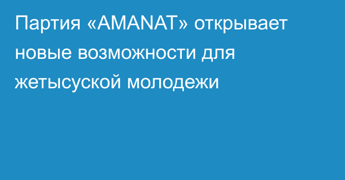 Партия «AMANAT» открывает новые возможности для жетысуской молодежи