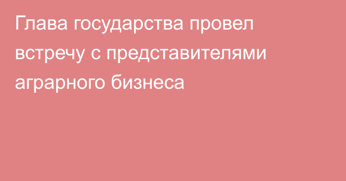 Глава государства провел встречу с представителями аграрного бизнеса