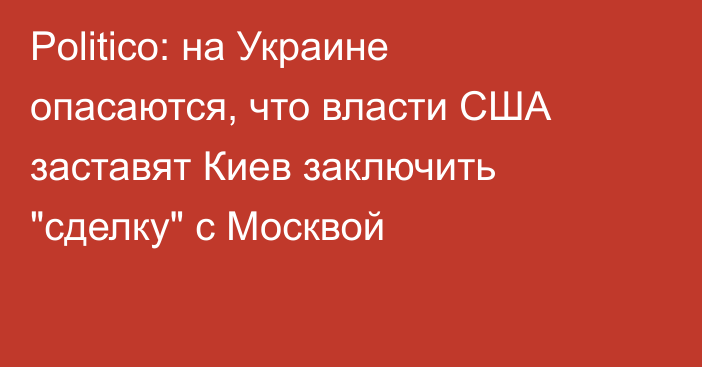 Politico: на Украине опасаются, что власти США заставят Киев заключить 