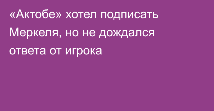 «Актобе» хотел подписать Меркеля, но не дождался ответа от игрока