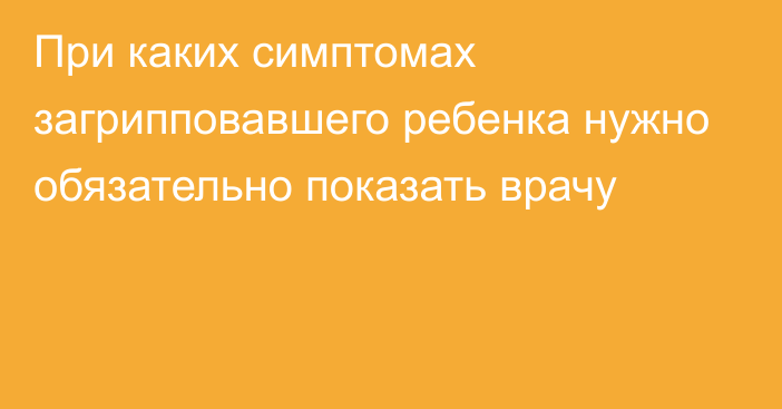 При каких симптомах загрипповавшего ребенка нужно обязательно показать врачу