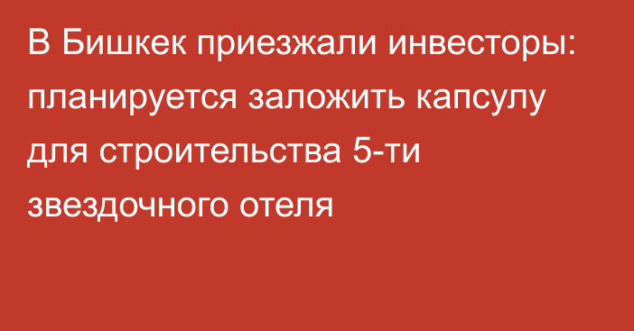 В Бишкек приезжали инвесторы: планируется заложить капсулу для строительства 5-ти звездочного отеля