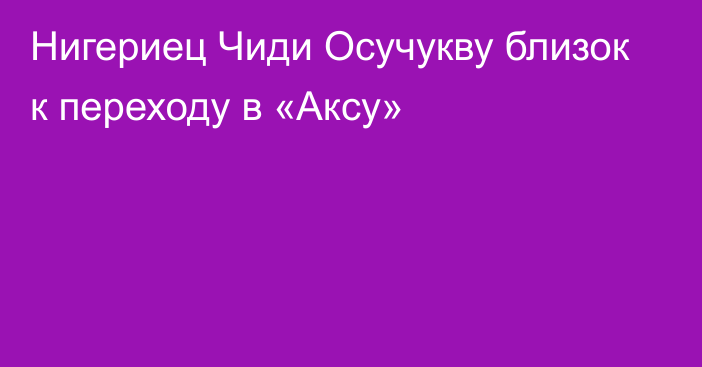 Нигериец Чиди Осучукву близок к переходу в «Аксу»