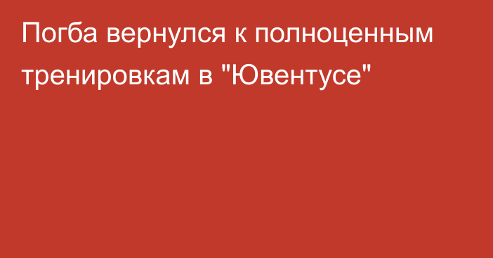 Погба вернулся к полноценным тренировкам в 