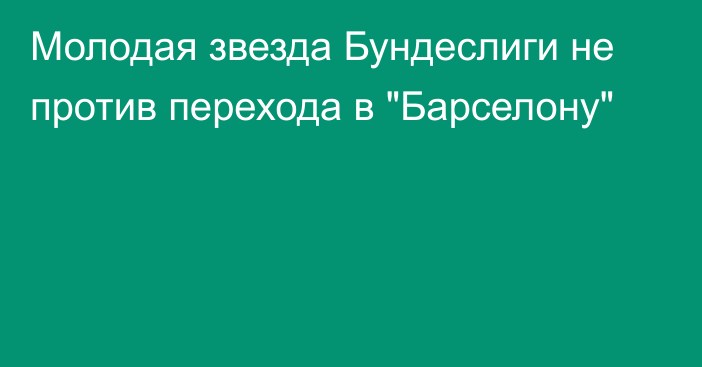 Молодая звезда Бундеслиги не против перехода в 