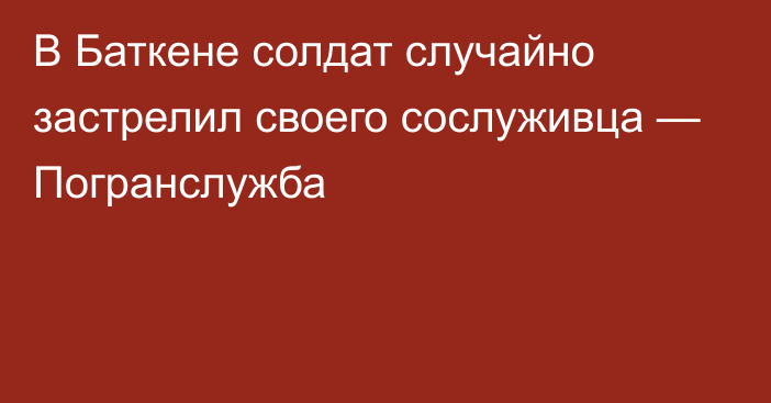 В Баткене солдат случайно застрелил своего сослуживца — Погранслужба