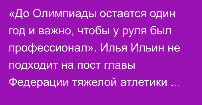 «До Олимпиады остается один год и важно, чтобы у руля был профессионал». Илья Ильин не подходит на пост главы Федерации тяжелой атлетики РК?