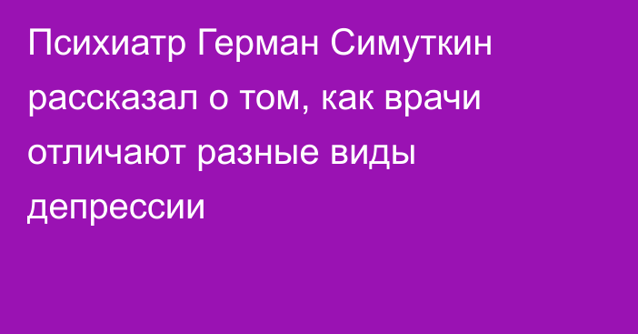 Психиатр Герман Симуткин рассказал о том, как врачи отличают разные виды депрессии