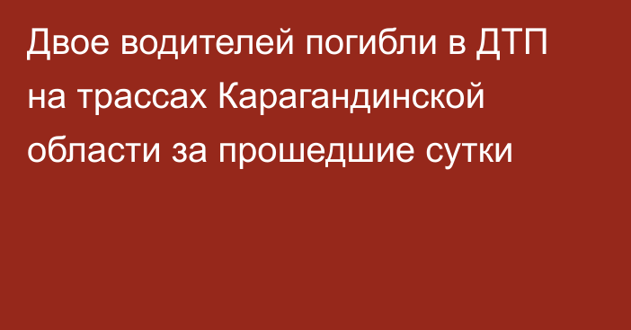 Двое водителей погибли в ДТП на трассах Карагандинской области за прошедшие сутки