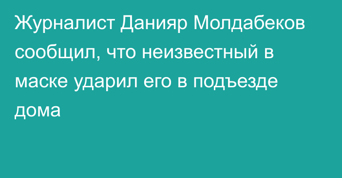 Журналист Данияр Молдабеков сообщил, что неизвестный в маске ударил его в подъезде дома