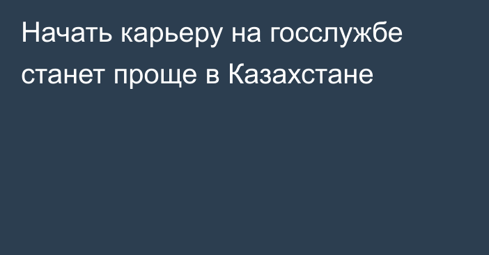 Начать карьеру на госслужбе станет проще в Казахстане