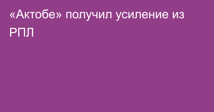 «Актобе» получил усиление из РПЛ