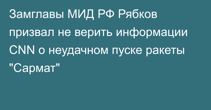 Замглавы МИД РФ Рябков призвал не верить информации CNN о неудачном пуске ракеты 