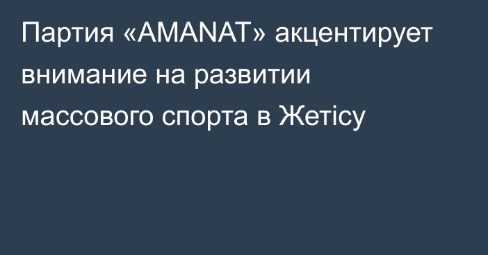 Партия «AMANAT» акцентирует внимание на развитии массового спорта в Жетісу