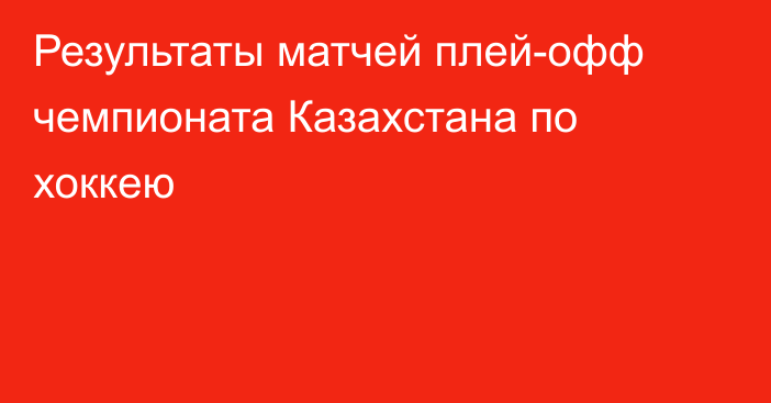 Результаты матчей плей-офф чемпионата Казахстана по хоккею