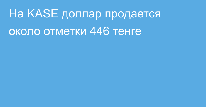 На KASE доллар продается около отметки 446 тенге