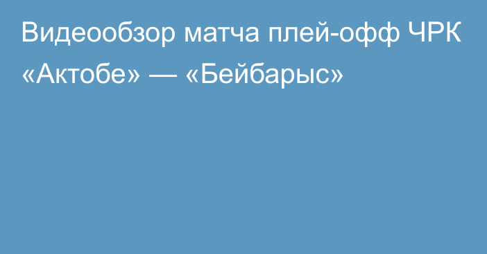 Видеообзор матча плей-офф ЧРК «Актобе» — «Бейбарыс»