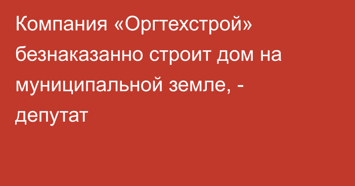 Компания «Оргтехстрой» безнаказанно строит дом на муниципальной земле, - депутат