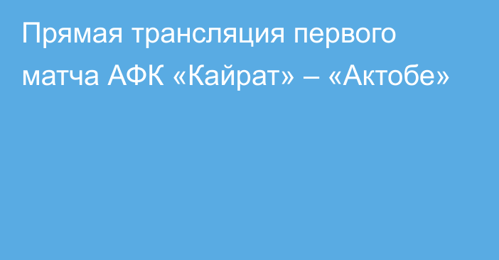 Прямая трансляция первого матча АФК «Кайрат» – «Актобе»