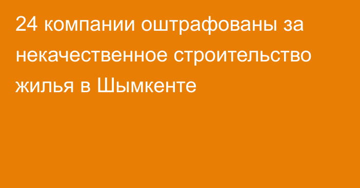 24 компании оштрафованы за некачественное строительство жилья в Шымкенте